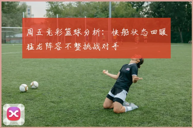 周五竞彩篮球分析：快船状态回暖猛龙阵容不整挑战对手