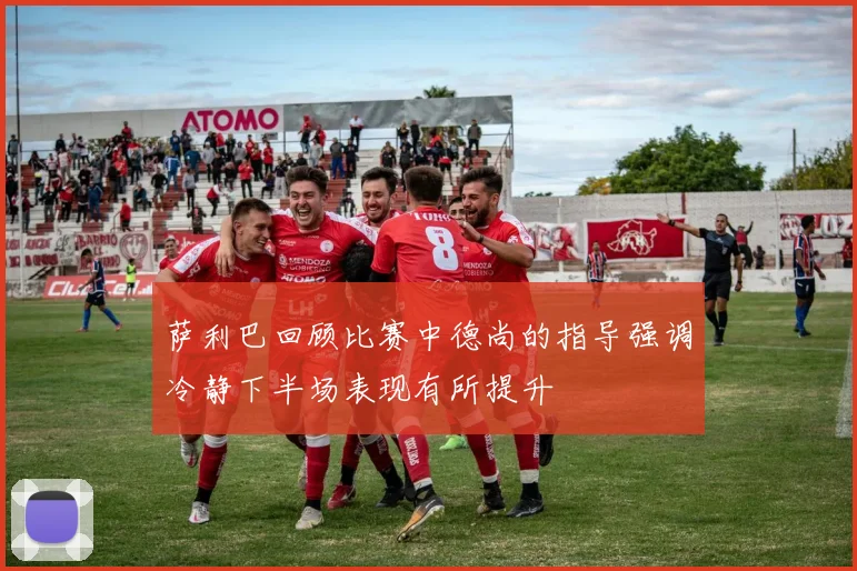 萨利巴回顾比赛中德尚的指导强调冷静下半场表现有所提升