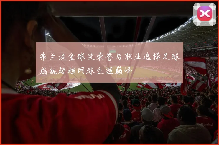弗兰谈金球奖荣誉与职业选择足球成就超越网球生涯巅峰