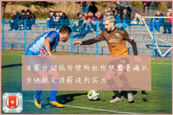 活塞计划低价续约杜伦联盟普遍认为他缺乏顶薪谈判实力