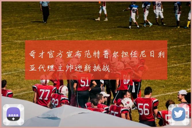 奇才官方宣布范特普尔担任尼日利亚代理主帅迎新挑战