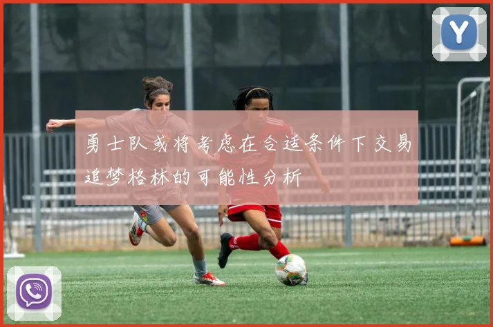 勇士队或将考虑在合适条件下交易追梦格林的可能性分析