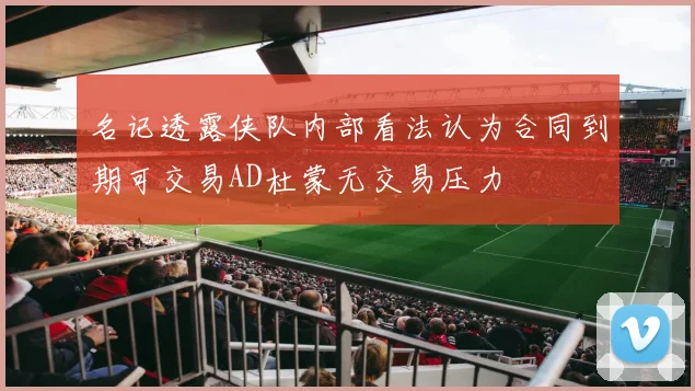名记透露侠队内部看法认为合同到期可交易AD杜蒙无交易压力