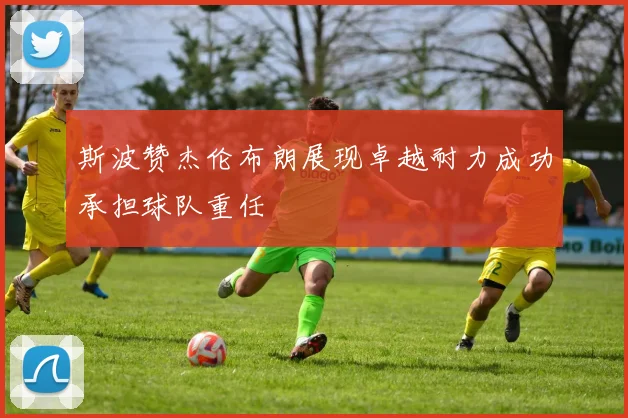 斯波赞杰伦布朗展现卓越耐力成功承担球队重任