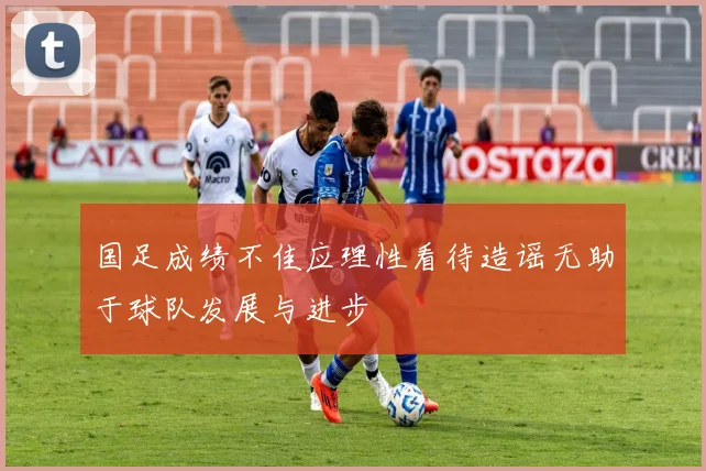 国足成绩不佳应理性看待造谣无助于球队发展与进步