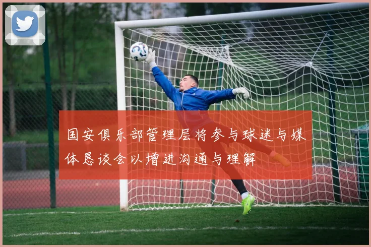 国安俱乐部管理层将参与球迷与媒体恳谈会以增进沟通与理解