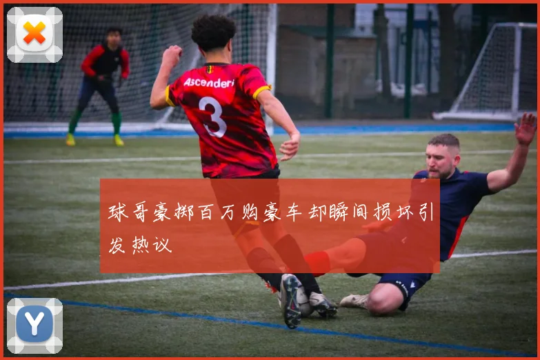 球哥豪掷百万购豪车却瞬间损坏引发热议