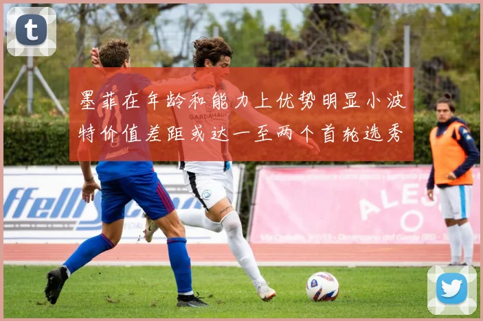 墨菲在年龄和能力上优势明显小波特价值差距或达一至两个首轮选秀权
