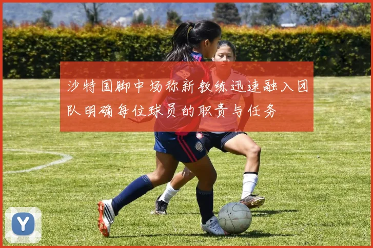 沙特国脚中场称新教练迅速融入团队明确每位球员的职责与任务