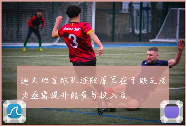 迪文坦言球队连败原因在于缺乏活力亟需提升能量与投入度