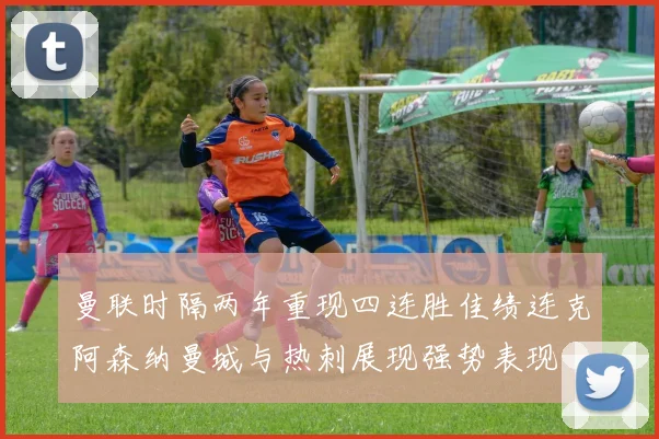曼联时隔两年重现四连胜佳绩连克阿森纳曼城与热刺展现强势表现