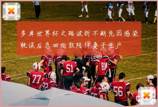 多库世界杯之路波折不断先因感染耽误后急回伦敦陪伴妻子生产