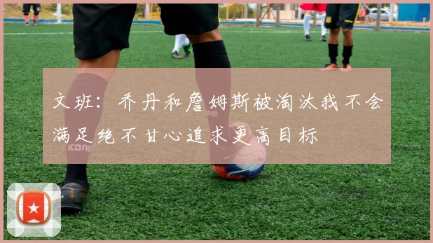 文班：乔丹和詹姆斯被淘汰我不会满足绝不甘心追求更高目标