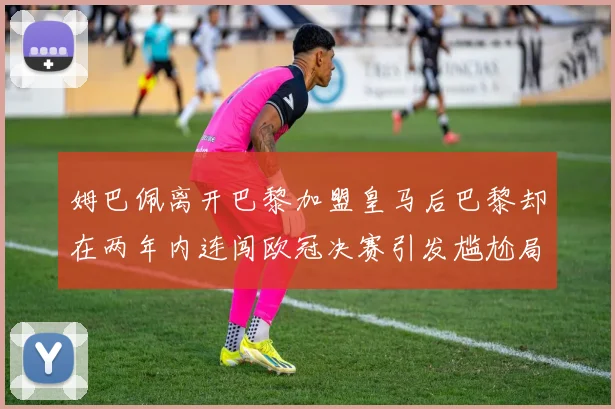 姆巴佩离开巴黎加盟皇马后巴黎却在两年内连闯欧冠决赛引发尴尬局面