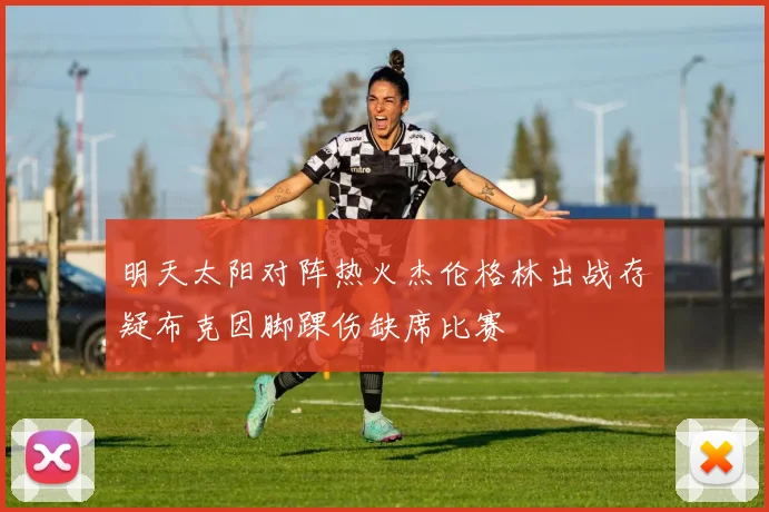明天太阳对阵热火杰伦格林出战存疑布克因脚踝伤缺席比赛