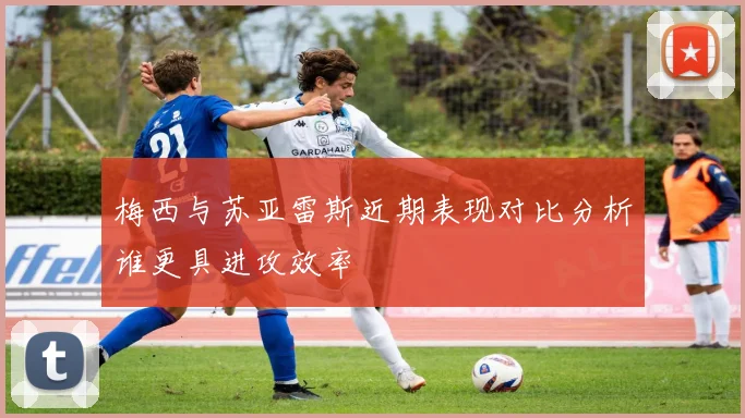 梅西与苏亚雷斯近期表现对比分析谁更具进攻效率