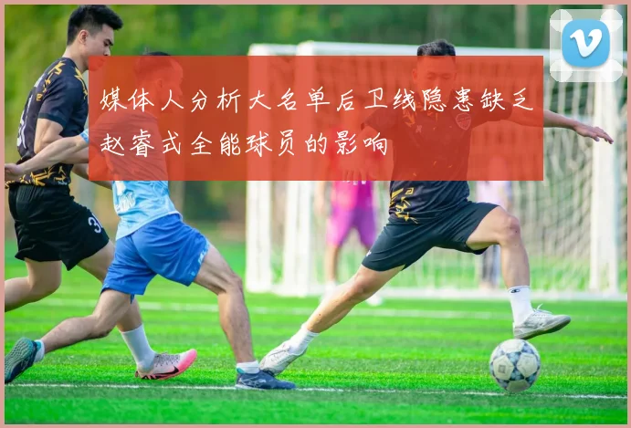 媒体人分析大名单后卫线隐患缺乏赵睿式全能球员的影响
