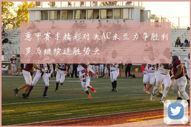 意甲赛季精彩对决AC米兰力争胜利罗马继续连胜势头