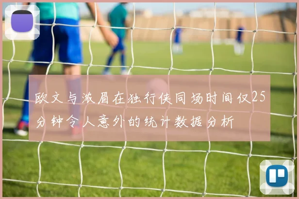 欧文与浓眉在独行侠同场时间仅25分钟令人意外的统计数据分析