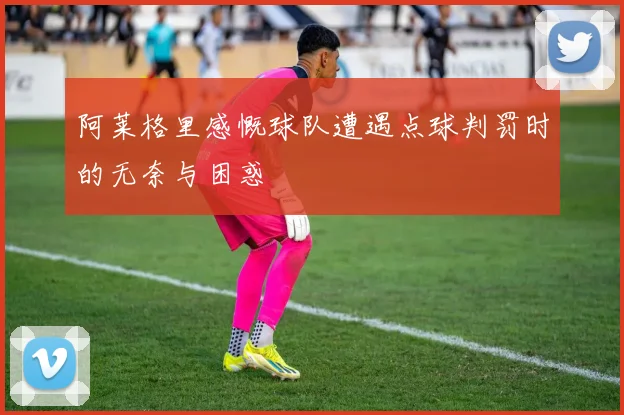 阿莱格里感慨球队遭遇点球判罚时的无奈与困惑