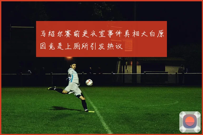 马绍尔赛前更衣室事件真相大白原因竟是上厕所引发热议