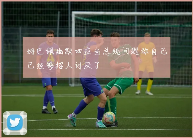 姆巴佩幽默回应当总统问题称自己已经够招人讨厌了
