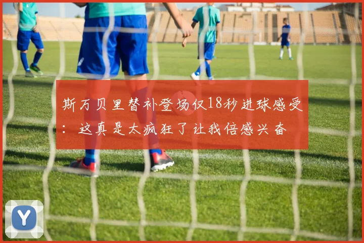 斯万贝里替补登场仅18秒进球感受：这真是太疯狂了让我倍感兴奋