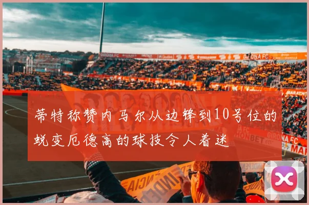 蒂特称赞内马尔从边锋到10号位的蜕变厄德高的球技令人着迷
