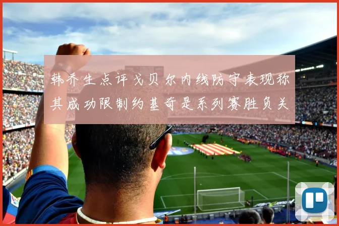 韩乔生点评戈贝尔内线防守表现称其成功限制约基奇是系列赛胜负关键