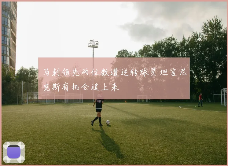 马刺领先两位数遭逆转球员坦言尼克斯有机会追上来