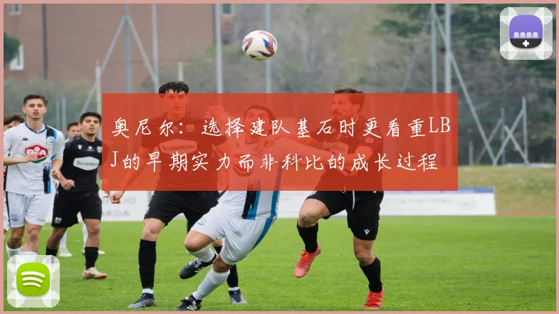 奥尼尔：选择建队基石时更看重LBJ的早期实力而非科比的成长过程
