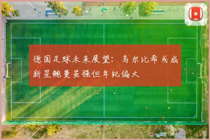 德国足球未来展望：乌尔比希或成新星鲍曼虽强但年纪偏大