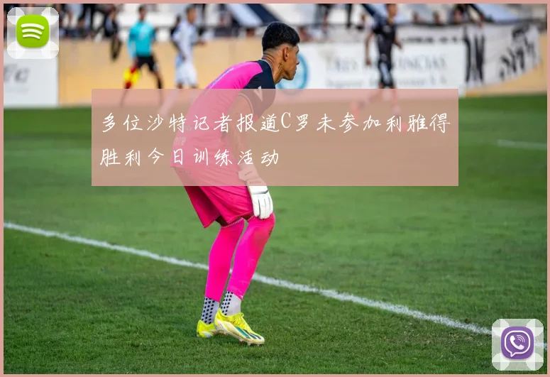 多位沙特记者报道C罗未参加利雅得胜利今日训练活动