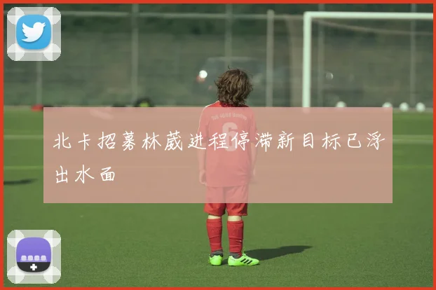 北卡招募林葳进程停滞新目标已浮出水面