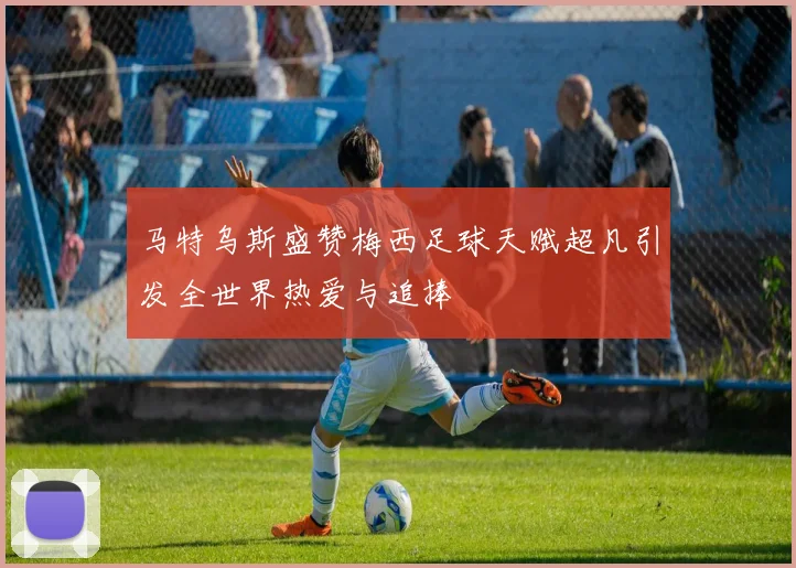 马特乌斯盛赞梅西足球天赋超凡引发全世界热爱与追捧