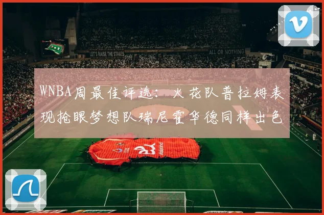 WNBA周最佳评选：火花队普拉姆表现抢眼梦想队瑞尼霍华德同样出色