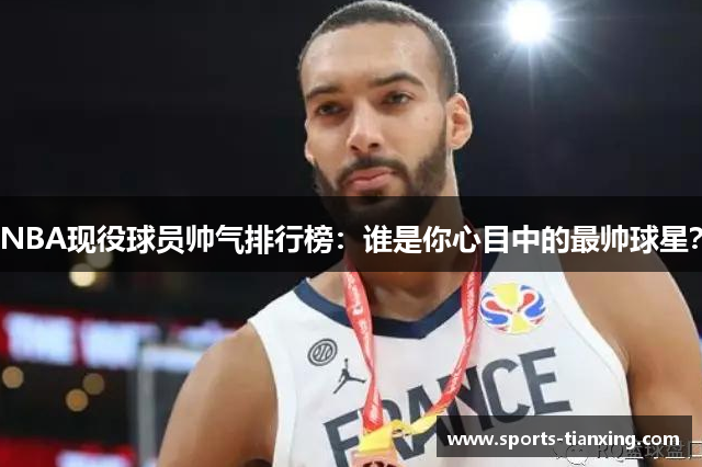 NBA现役球员帅气排行榜：谁是你心目中的最帅球星？