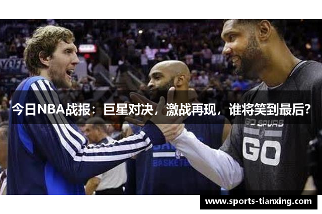 今日NBA战报：巨星对决，激战再现，谁将笑到最后？