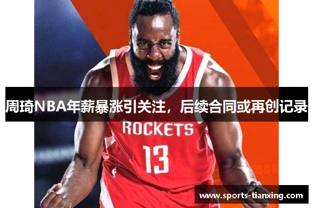 周琦NBA年薪暴涨引关注，后续合同或再创记录